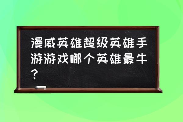 超级英雄手游人物大全 漫威英雄超级英雄手游游戏哪个英雄最牛？