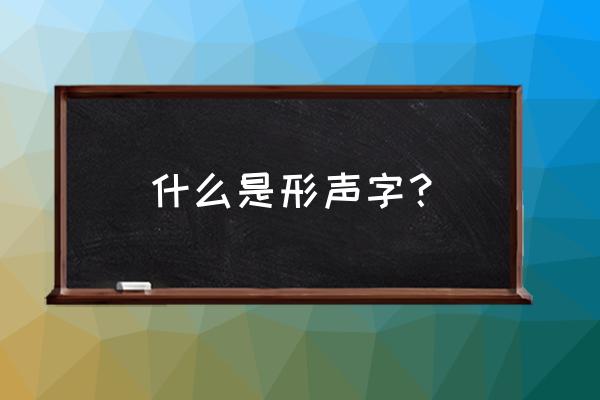 概括什么叫形声字 什么是形声字？