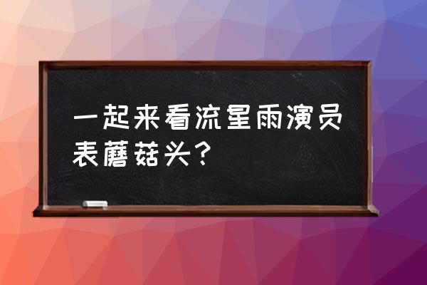 一起来看流星雨演员表 一起来看流星雨演员表蘑菇头？