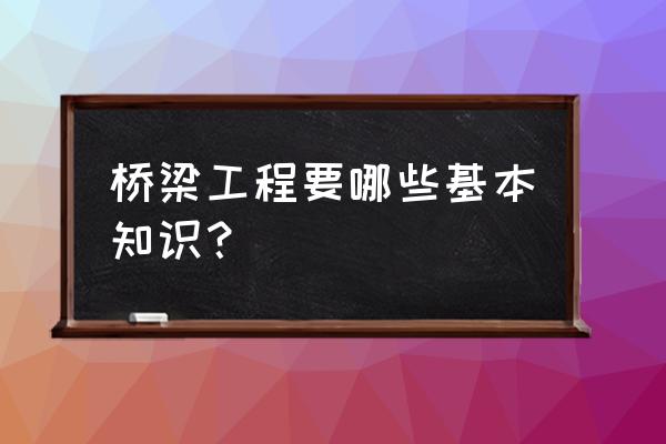 道路桥梁工程技术专业知识 桥梁工程要哪些基本知识？