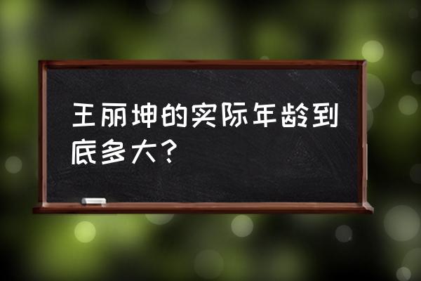 王丽坤是哪一年出生的 王丽坤的实际年龄到底多大？