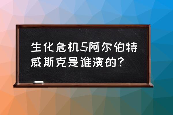 阿尔伯特威斯克扮演者 生化危机5阿尔伯特威斯克是谁演的？