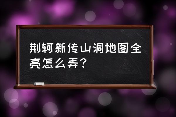 荆轲新传金手指 荆轲新传山洞地图全亮怎么弄？