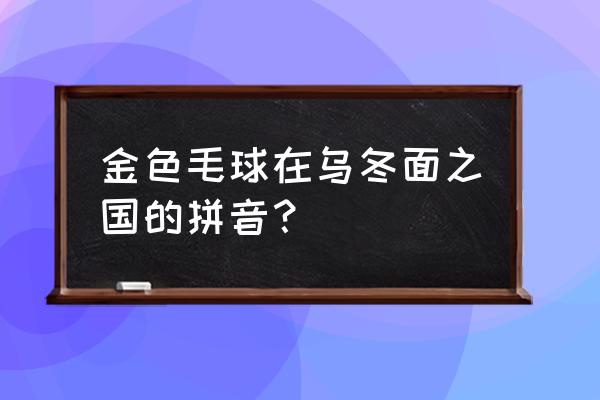 金色乌冬面之国 金色毛球在乌冬面之国的拼音？