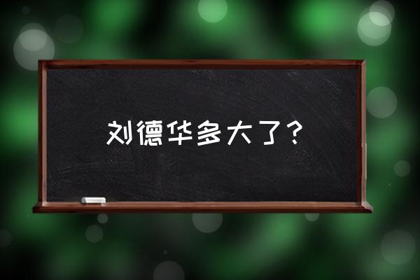 刘德华年龄多大 刘德华多大了？