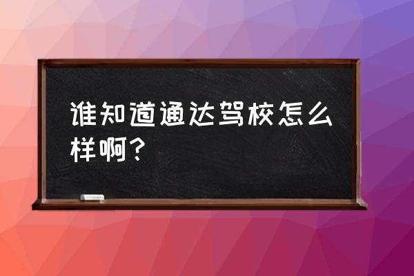 通达驾校是正规驾校吗 谁知道通达驾校怎么样啊？