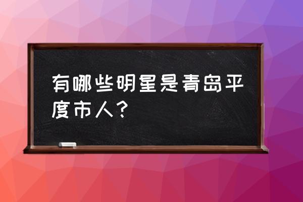 山东平度女书记 有哪些明星是青岛平度市人？