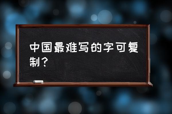 最难的汉字可复制 中国最难写的字可复制？