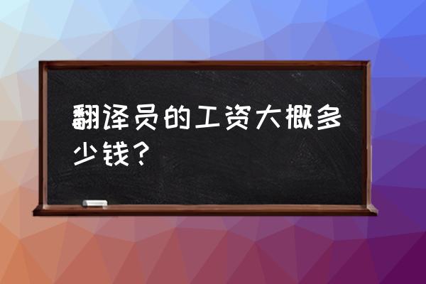 口译员的工资 翻译员的工资大概多少钱？