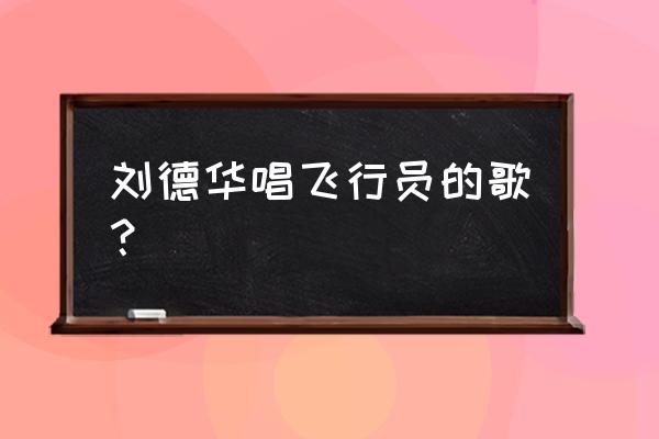 与飞行员有关的歌 刘德华唱飞行员的歌？