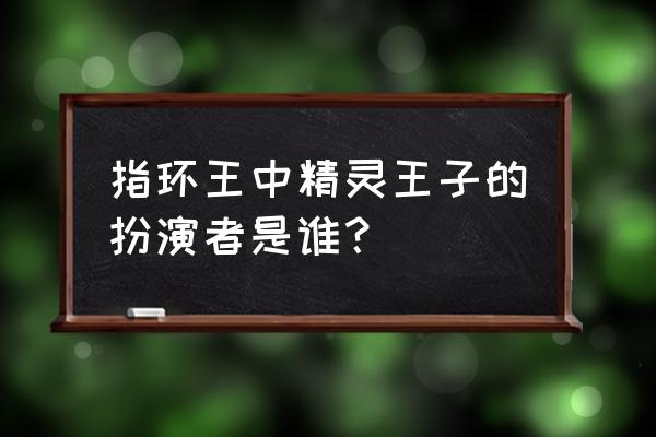 精灵王子为什么叫开花 指环王中精灵王子的扮演者是谁？