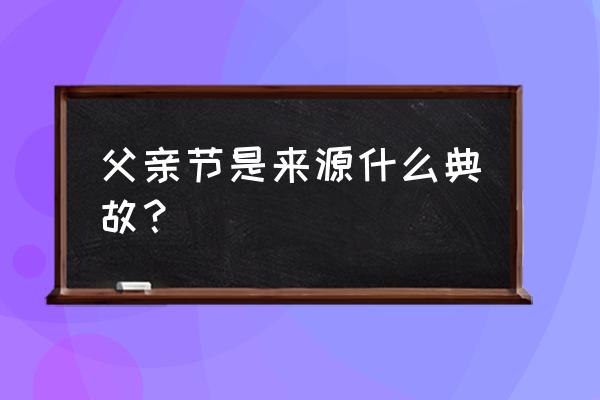 有关父亲节的来历 父亲节是来源什么典故？