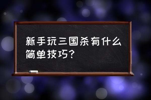 三国杀技巧与策略 新手玩三国杀有什么简单技巧？