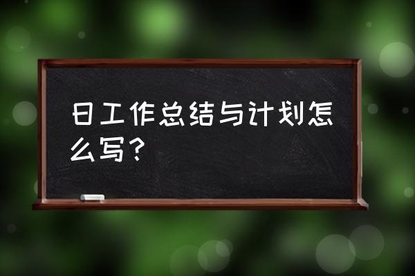 每日工作计划怎么写 日工作总结与计划怎么写？