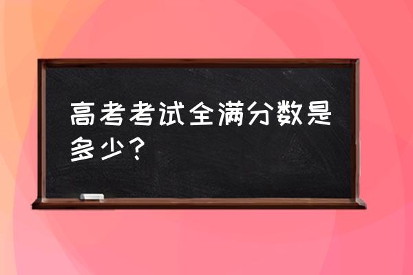 各省高考总分 高考考试全满分数是多少？