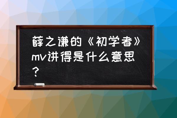 薛之谦初学者刘丹萌 薛之谦的《初学者》mv讲得是什么意思？