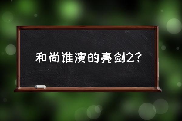 新亮剑演员表全部 和尚谁演的亮剑2？