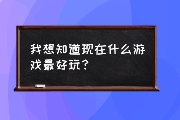 现在最好玩的游戏是什么 我想知道现在什么游戏最好玩？