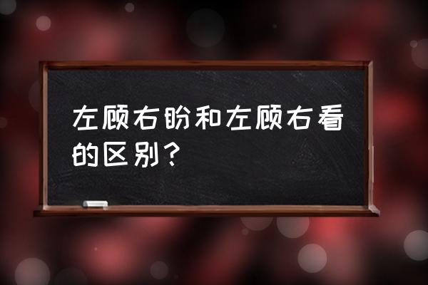 左顾右看还是左顾右盼 左顾右盼和左顾右看的区别？