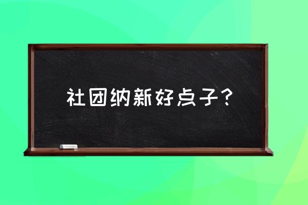 社团招新的好点子 社团纳新好点子？