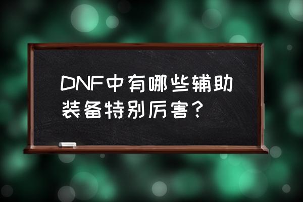 dnf辅助装备包括哪些 DNF中有哪些辅助装备特别厉害？