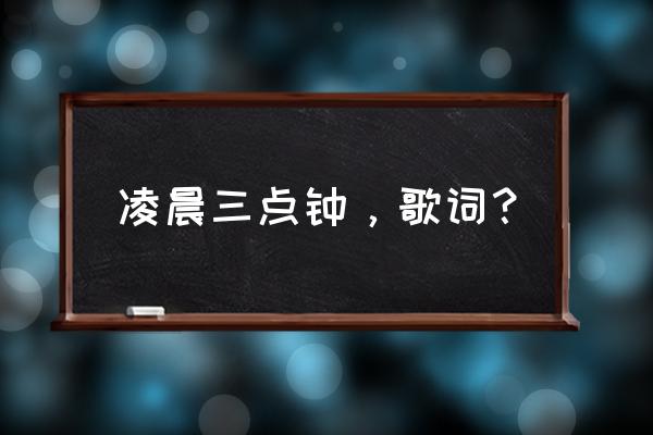 现在是凌晨三点钟 凌晨三点钟，歌词？