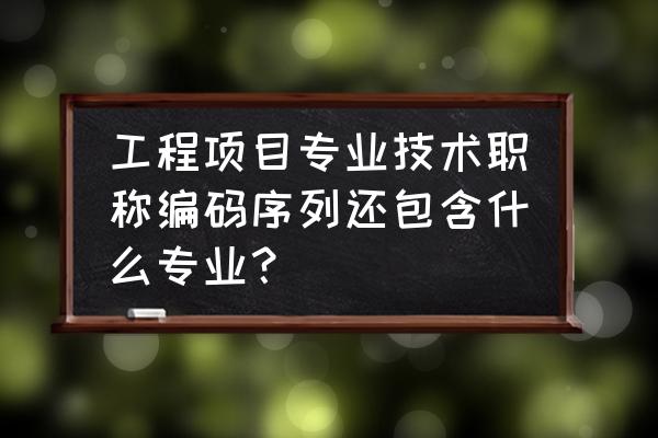 工程师职称有哪些专业 工程项目专业技术职称编码序列还包含什么专业？