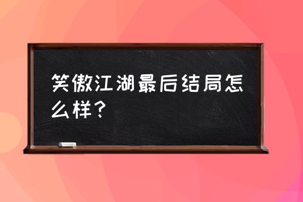 笑傲江湖之刀狂剑痴 笑傲江湖最后结局怎么样？