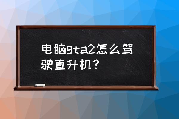 gta5直升机飞机怎么开 电脑gta2怎么驾驶直升机？