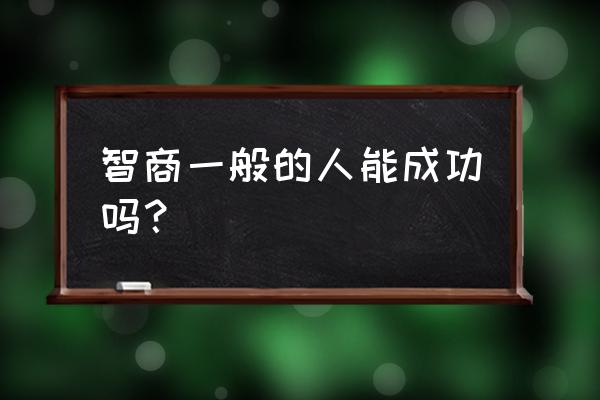 正常人的智商能干什么 智商一般的人能成功吗？