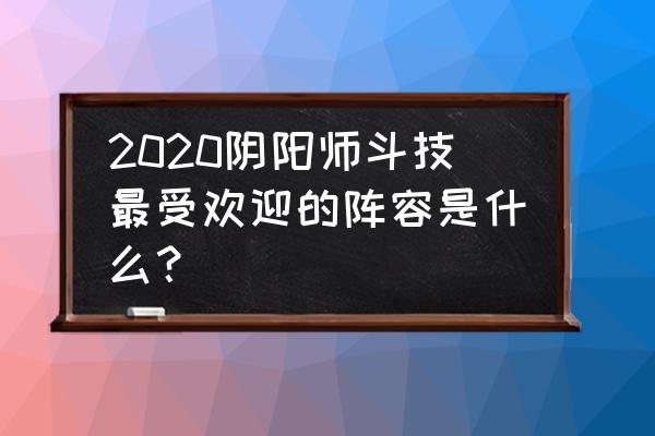 阴阳师斗技2020 2020阴阳师斗技最受欢迎的阵容是什么？