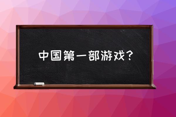 中国第一款游戏 中国第一部游戏？