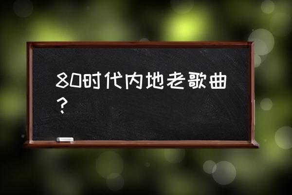 八十年代内地老歌 80时代内地老歌曲？