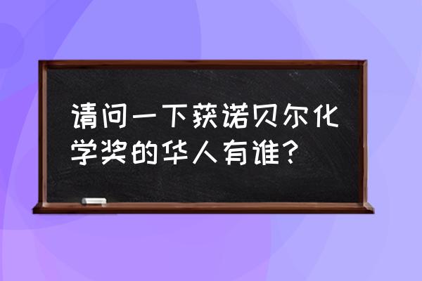 诺贝尔化学奖名单 请问一下获诺贝尔化学奖的华人有谁？