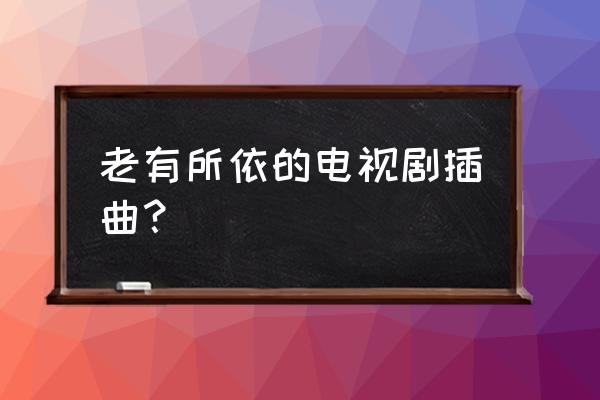 王琪爱别释手 老有所依的电视剧插曲？