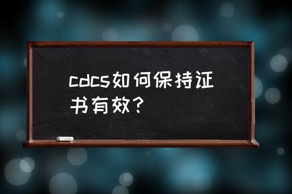 cdcs是什么证书 cdcs如何保持证书有效？