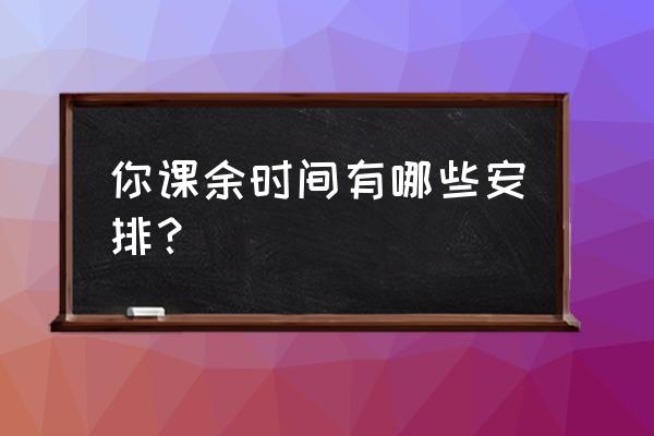 近期课外活动的计划 你课余时间有哪些安排？