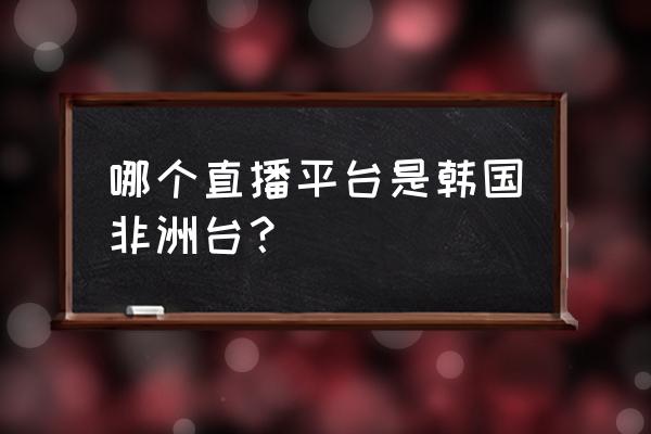 afreecatv国内手机怎么看 哪个直播平台是韩国非洲台？