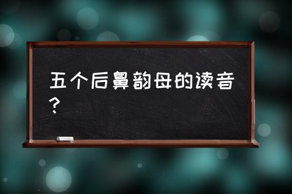 后鼻韵母5个 五个后鼻韵母的读音？