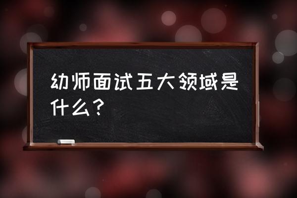 幼儿教师工作面试 幼师面试五大领域是什么？