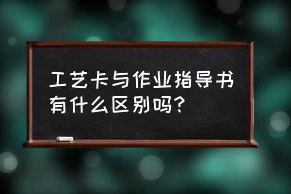 装配工艺流程卡 工艺卡与作业指导书有什么区别吗？