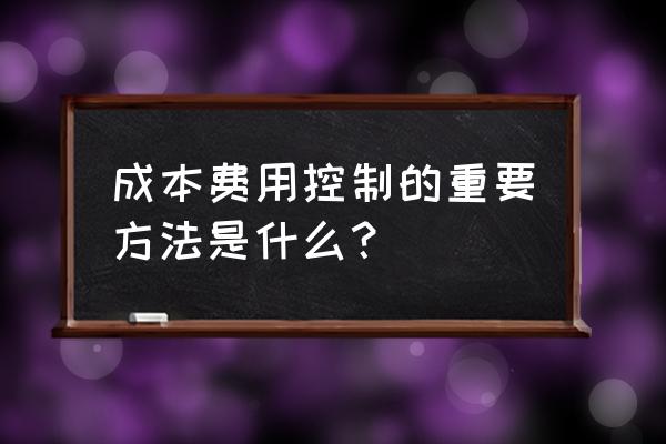 企业成本控制的主要方法 成本费用控制的重要方法是什么？