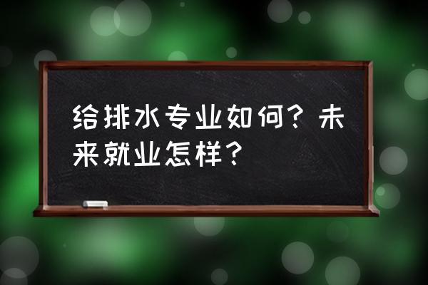 湖南航星档通科技 给排水专业如何？未来就业怎样？