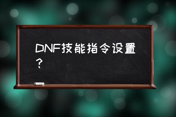 dnf全职业技能代码 DNF技能指令设置？