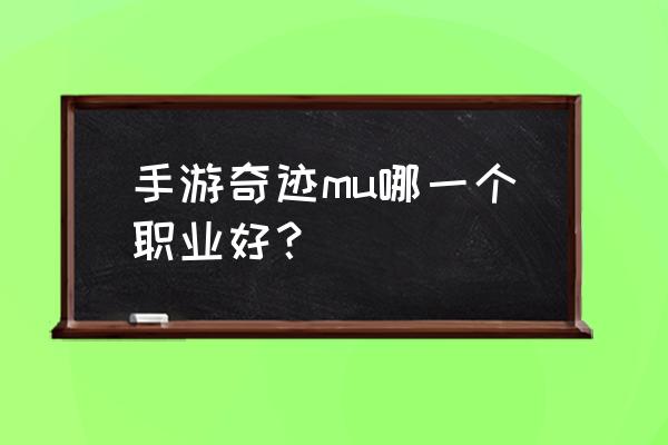 奇迹mu手游哪个最好 手游奇迹mu哪一个职业好？