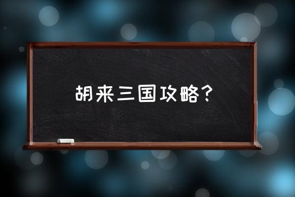 胡莱三国新手攻略 胡来三国攻略？