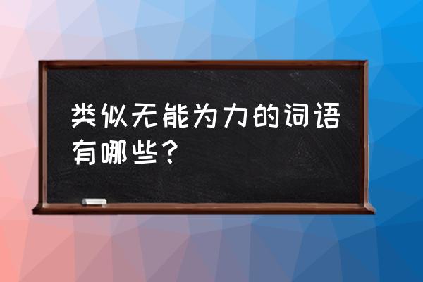 一筹莫展意思相近的词 类似无能为力的词语有哪些？