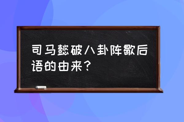 奇门遁甲八卦阵 司马懿破八卦阵歇后语的由来？