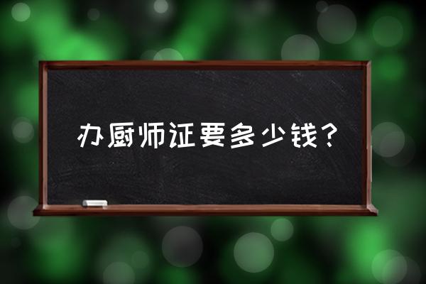 学一个厨师证要多少钱 办厨师证要多少钱？