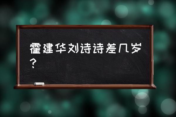 刘诗诗多大了今年 霍建华刘诗诗差几岁？